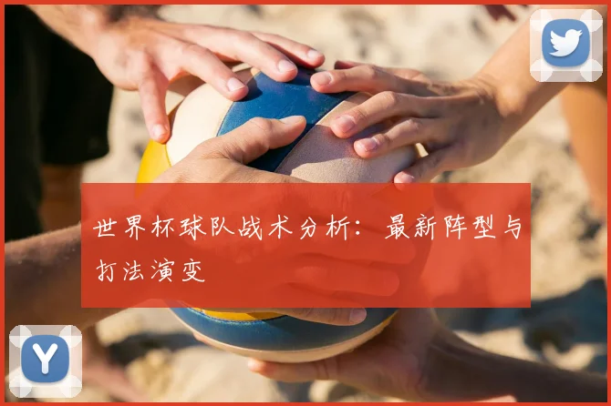 世界杯球队战术分析:最新阵型与打法演变