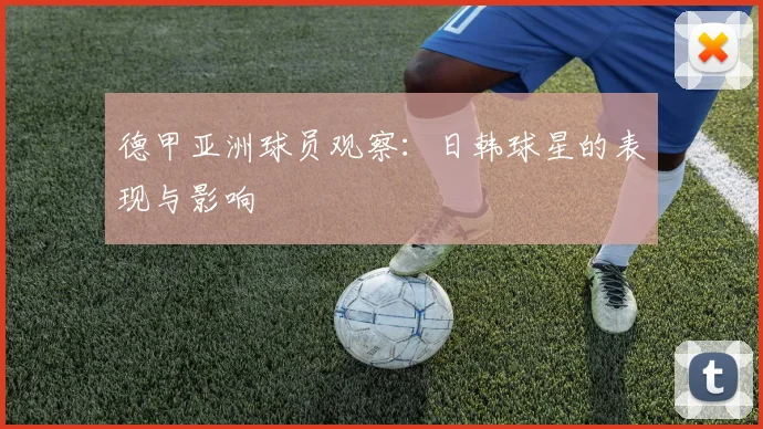 德甲亚洲球员观察：日韩球星的表现与影响
