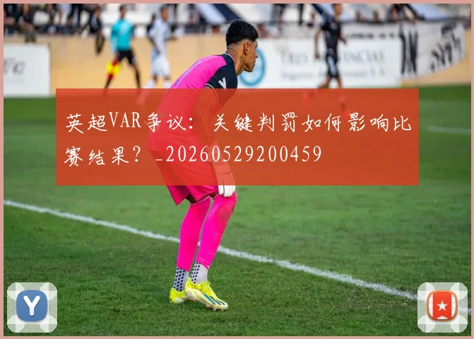 英超VAR争议：关键判罚如何影响比赛结果？_20260529200459