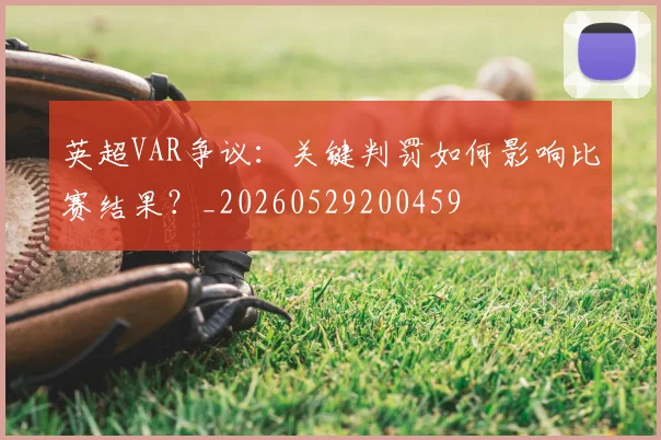 英超VAR争议：关键判罚如何影响比赛结果？_20260529200459