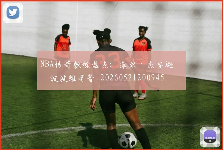 NBA传奇教练盘点:菲尔·杰克逊与波波维奇等_20260521200945